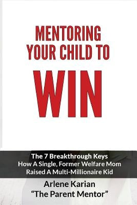 Mentoring Your Child To Win: The Seven Breakthrough Keys How A Single Former Welfare Mom Raised A Multi-Millionaire Kid by Karian, Arlene