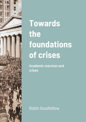 Towards the foundations of crises: Academic marxism and crises by Goodfellow, Robin