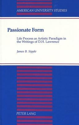 Passionate Form: Life Process as Artistic Paradigm in the Writings of D.H. Lawrence by Sipple, James