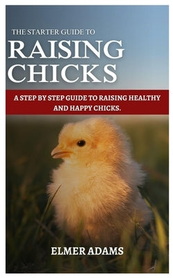 Raising Chicks: A Step-by-step guide to raising healthy and happy chicks by Adams, Elmer