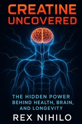 Creatine Uncovered: The Hidden Power Behind Health, Brain, and Longevity by Nihilo, Rex