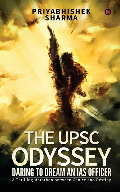 The UPSC Odyssey: Daring to Dream an IAS Officer: A Thrilling Marathon between Choice and Destiny by Priyabhishek Sharma