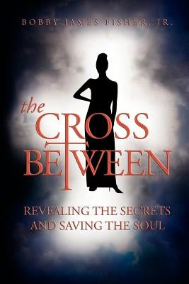 The Cross Between Revealing The Secrets and Saving the Soul by Fisher, Bobby
