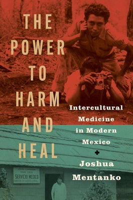The Power to Harm and Heal: Intercultural Medicine in Modern Mexico by Mentanko, Joshua
