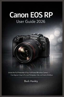 Canon EOS RP User Guide 2026: Unlock the Full Potential of Your Full-Frame Mirrorless Camera - From Beginner Setup to Pro-Level Photography, Video, an by Huxley, Buck