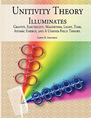 Unitivity Theory Illuminates: Gravity, Electricity, Magnetism, Light, Time, Atomic Energy, and A Unified Field Theory by Amunrud, Leroy R.