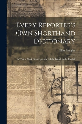 Every Reporter's Own Shorthand Dictionary: In Which Blank Lines Opposite All the Words in the English by Longley, Elias