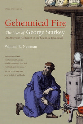 Gehennical Fire: The Lives of George Starkey, an American Alchemist in the Scientific Revolution by Newman, William R.