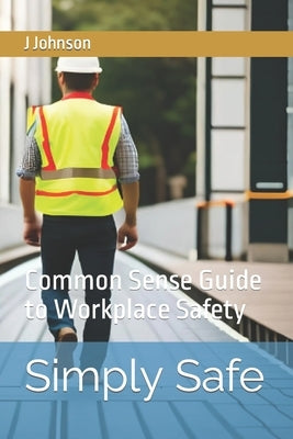 Simply Safe: Common Sense Guide to Workplace Safety by Johnson, J., Jr.