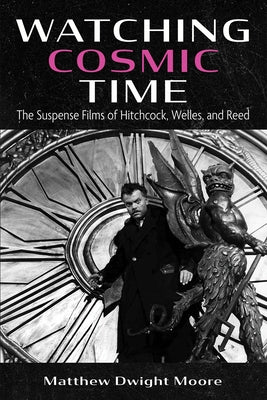 Watching Cosmic Time: The Suspense Films of Hitchcock, Welles, and Reed by Moore, Matthew Dwight