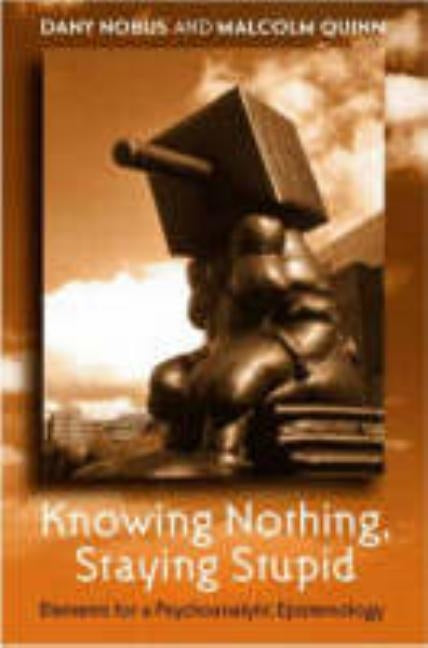 Knowing Nothing, Staying Stupid: Elements for a Psychoanalytic Epistemology by Nobus, Dany