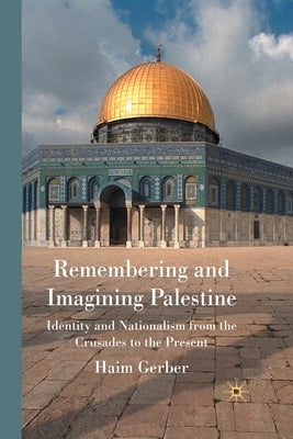 Remembering and Imagining Palestine: Identity and Nationalism from the Crusades to the Present by Gerber, H.
