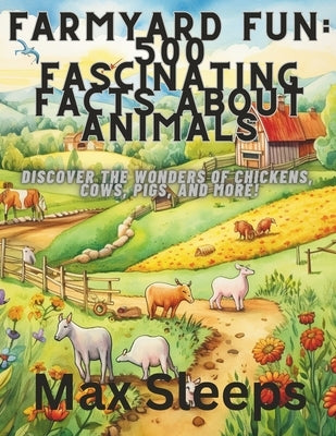 Farmyard Fun: 500 Fascinating Facts About Animals: Discover the Wonders of Chickens, Cows, Pigs, and More! by Sleeps, Max