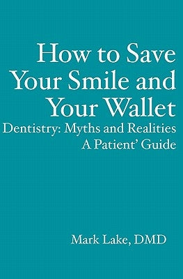 How to Save Your Smile and Your Wallet: Dentistry: Myths and Realities, A Patient' Guide by Lake, Mark