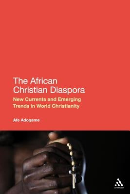 The African Christian Diaspora: New Currents and Emerging Trends in World Christianity by Adogame, Afe