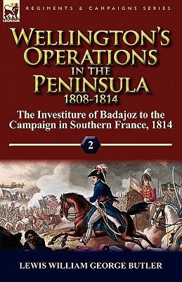Wellington's Operations in the Peninsula 1808-1814: Volume 2-The Investiture of Badajoz to the Campaign in Southern France, 1814 by Butler, Lewis William George