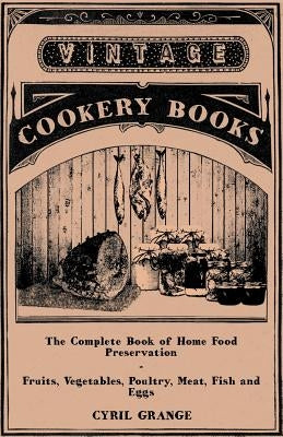 The Complete Book of Home Food Preservation - Fruits, Vegetables, Poultry, Meat, Fish and Eggs by Grange, Cyril