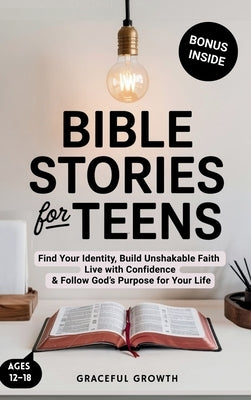 Bible Stories for Teens: Find Your Identity, Build Unshakable Faith, Live with Confidence & Follow God's Purpose for Your Life by Graceful Growth