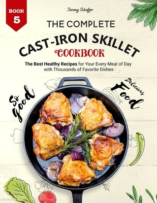 The Complete Cast Iron Skillet Cookbook: The Best Healthy Recipes for Your Every Meal of Day with Thousands of Favorite Dishes (Book 5) by Jeremy, Schaffer