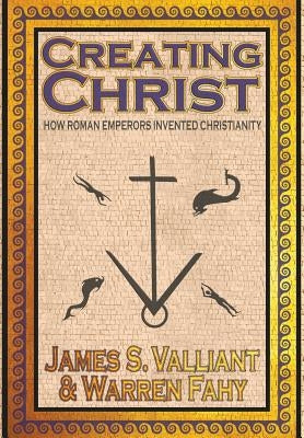 Creating Christ: How Roman Emperors Invented Christianity by Valliant, James S.