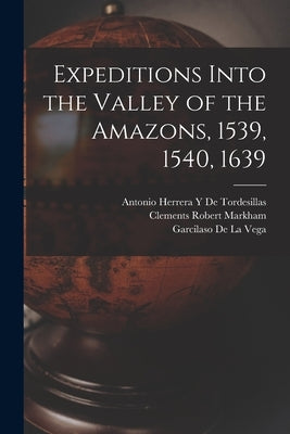 Expeditions Into the Valley of the Amazons, 1539, 1540, 1639 by Markham, Clements Robert
