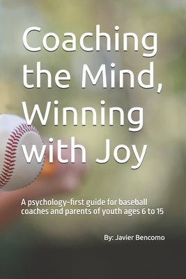 Coaching the Mind, Winning with Joy: A psychology-first guide for baseball coaches and parents of youth ages 6 to 15 by Bencomo, Javier