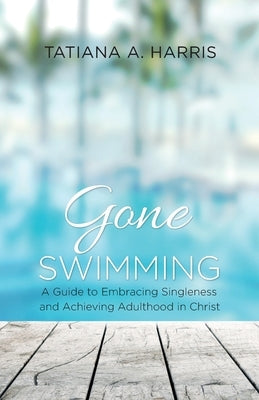 Gone Swimming: A Guide to Embracing Singleness and Achieving Adulthood in Christ by Harris, Tatiana A.