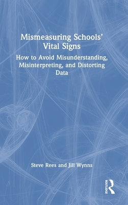 Mismeasuring Schools' Vital Signs: How to Avoid Misunderstanding, Misinterpreting, and Distorting Data by Rees, Steve