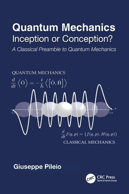 Quantum Mechanics: Inception or Conception? a Classical Preamble to Quantum Mechanics by Pileio, Giuseppe