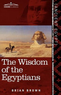 The Wisdom of the Egyptians: The Story of the Egyptians, the Religion of the Ancient Egyptians, the Ptah-Hotep and the Ke'gemini, the Book of the D by Brown, Brian