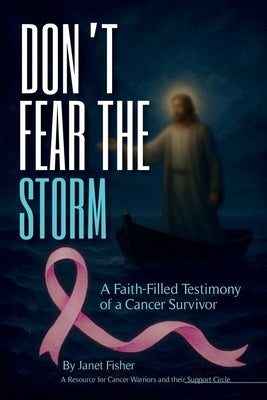 Don't Fear the Storm: A Faith-Filled Testimony of a Cancer Survivor by Fisher, Janet