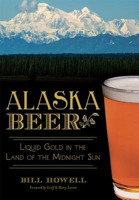 Alaska Beer:: Liquid Gold in the Land of the Midnight Sun by Howell, Bill