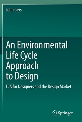 An Environmental Life Cycle Approach to Design: Lca for Designers and the Design Market by Cays, John