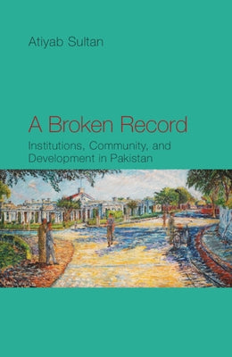 A Broken Record: Institutions, Community and Development in Pakistan by Sultan, Atiyab