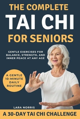 The Complete Tai Chi For Seniors: Gentle Exercises for Balance, Strength, and Inner Peace at Any Age by Norris, Lara