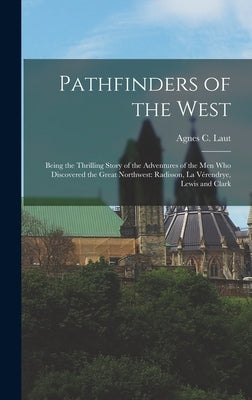 Pathfinders of the West: Being the Thrilling Story of the Adventures of the Men Who Discovered the Great Northwest: Radisson, La Vérendrye, Lew by Laut, Agnes C.