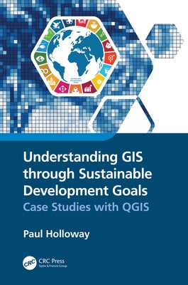 Understanding GIS Through Sustainable Development Goals: Case Studies with Qgis by Holloway, Paul