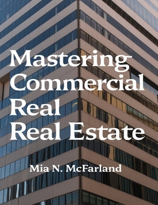 Mastering Commercial Real Estate: A Complete Guide to Management, Financing, and Marketing Opportunities by McFarland, Mia N.