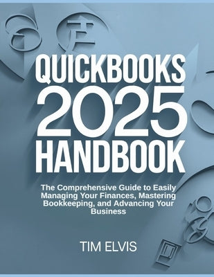QuickBooks 2025 Handbook: The Comprehensive Guide to Easily Managing Your Finances, Mastering Bookkeeping, and Advancing Your Business by Elvis, Tim