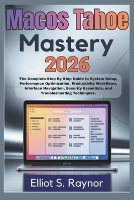 MacOS Tahoe Mastery 2026: The Complete Step By Step Guide To System Setup, Performance Optimization, Productivity Workflows, Interface Navigation, Sec by Raynor, Elliot S.