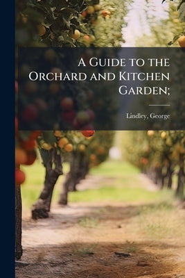 A Guide to the Orchard and Kitchen Garden; by Lindley, George