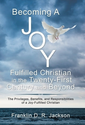 Becoming a Joy Fulfilled Christian in the Twenty-First Century and Beyond: The Privileges, Benefits, and Responsibilities of a Joy-Fulfilled Christian by Jackson, Franklin D. R.
