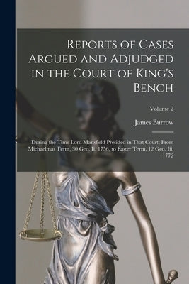 Reports of Cases Argued and Adjudged in the Court of King's Bench: During the Time Lord Mansfield Presided in That Court; From Michaelmas Term, 30 Geo by Burrow, James