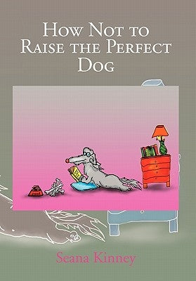 How Not to Raise the Perfect Dog by Kinney, Seana