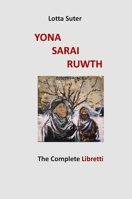 Yona, Sarai, Ruwth: The Complete Libretti to a Chamber Opera Trilogy by Robert Griffin by Suter, Lotta