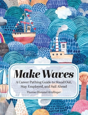 Make Waves: A Career Pathing Guide to Stand Out, Stay Employable, and Sail Ahead by Hummel-Krallinger, Theresa