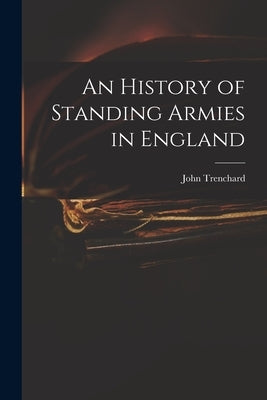 An History of Standing Armies in England by Trenchard, John 1662-1723