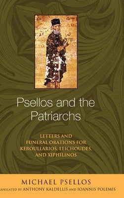 Psellos and the Patriarchs: Letters and Funeral Orations for Keroullarios, Leichoudes, and Xiphilinos by Psellos, Michael
