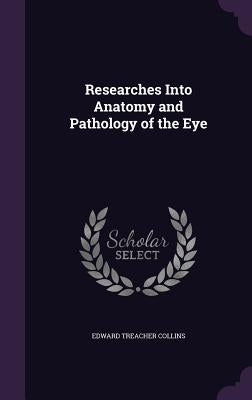 Researches Into Anatomy and Pathology of the Eye by Collins, Edward Treacher