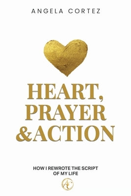 Heart, Prayer & Action How I Rewrote the Script of My Life by Cortez, Angela